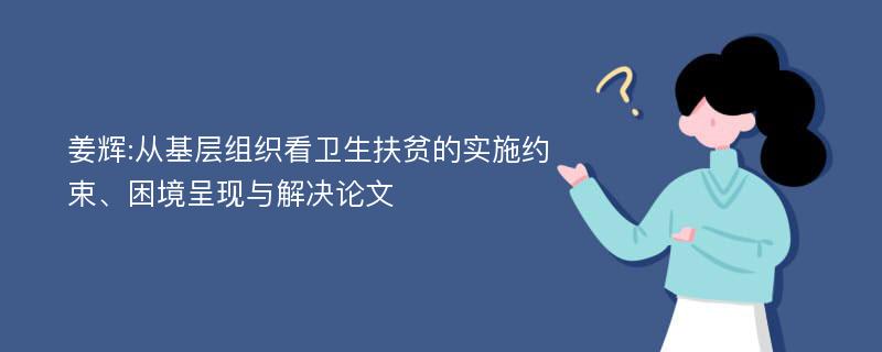 姜辉:从基层组织看卫生扶贫的实施约束、困境呈现与解决论文