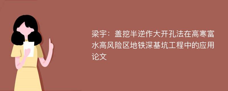 梁宇：盖挖半逆作大开孔法在高寒富水高风险区地铁深基坑工程中的应用论文