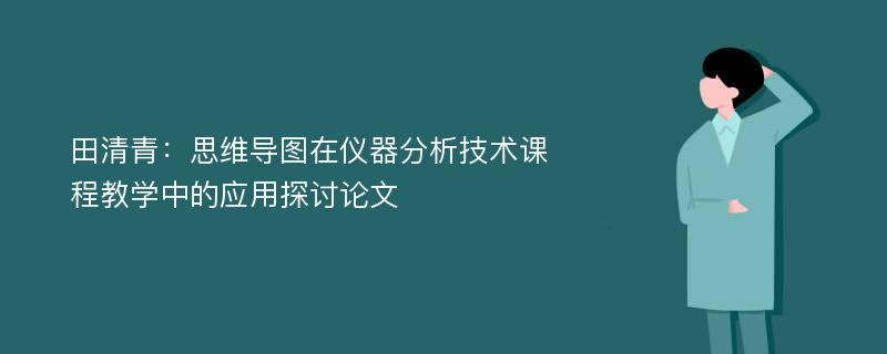 田清青：思维导图在仪器分析技术课程教学中的应用探讨论文