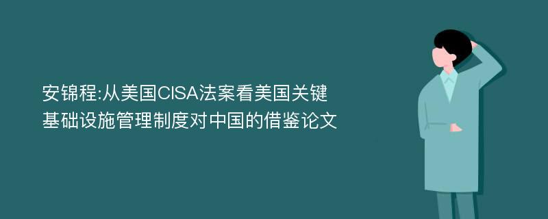 安锦程:从美国CISA法案看美国关键基础设施管理制度对中国的借鉴论文