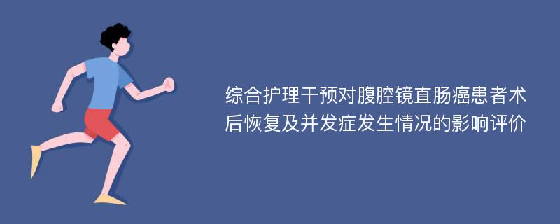 综合护理干预对腹腔镜直肠癌患者术后恢复及并发症发生情况的影响评价