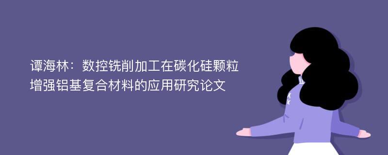 谭海林：数控铣削加工在碳化硅颗粒增强铝基复合材料的应用研究论文