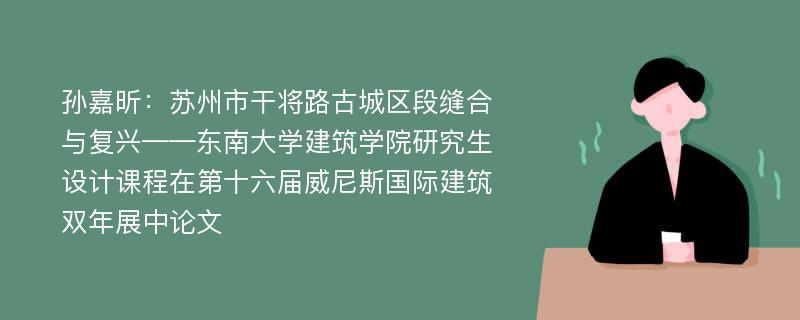 孙嘉昕：苏州市干将路古城区段缝合与复兴——东南大学建筑学院研究生设计课程在第十六届威尼斯国际建筑双年展中论文