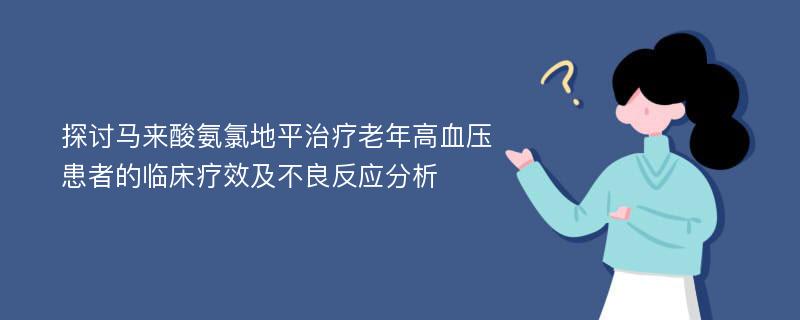 探讨马来酸氨氯地平治疗老年高血压患者的临床疗效及不良反应分析