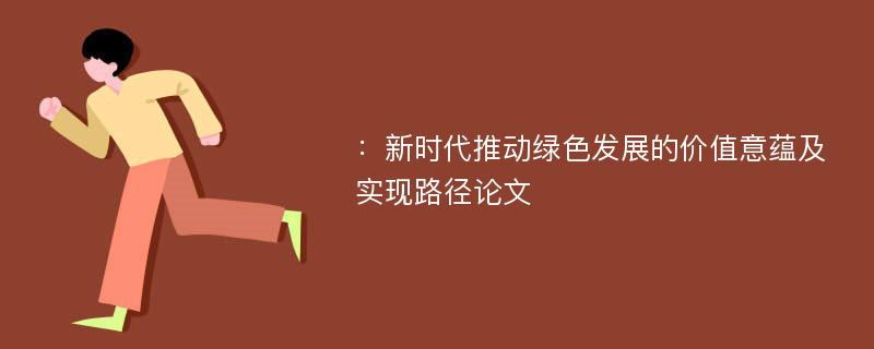 ：新时代推动绿色发展的价值意蕴及实现路径论文