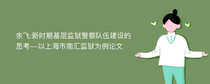 余飞:新时期基层监狱警察队伍建设的思考--以上海市南汇监狱为例论文