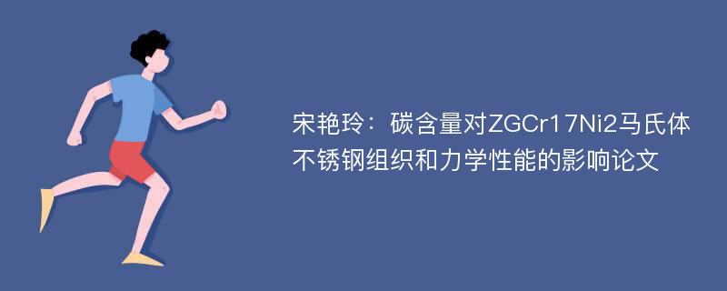 宋艳玲：碳含量对ZGCr17Ni2马氏体不锈钢组织和力学性能的影响论文