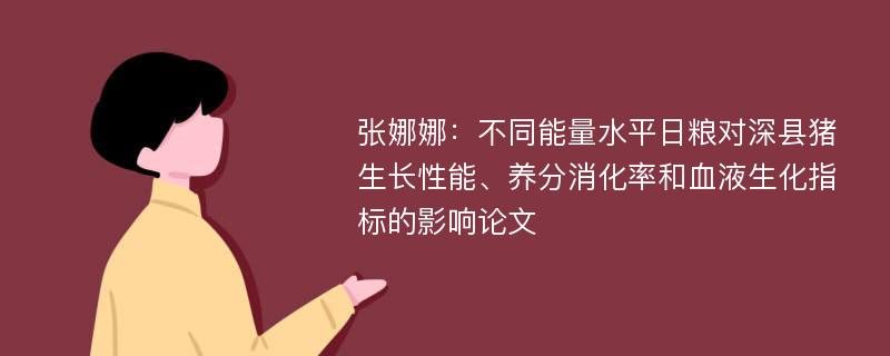 张娜娜：不同能量水平日粮对深县猪生长性能、养分消化率和血液生化指标的影响论文