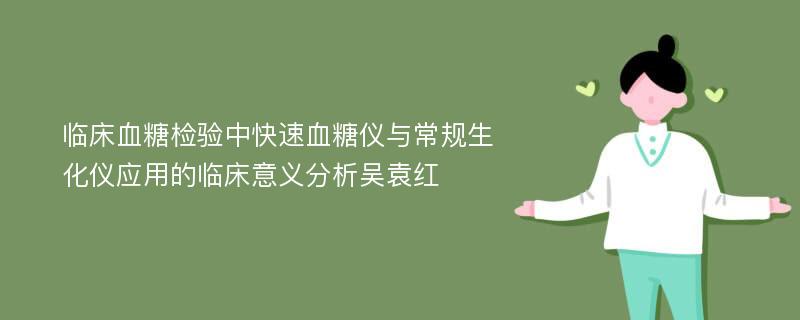 临床血糖检验中快速血糖仪与常规生化仪应用的临床意义分析吴袁红