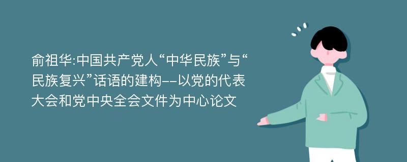 俞祖华:中国共产党人“中华民族”与“民族复兴”话语的建构--以党的代表大会和党中央全会文件为中心论文