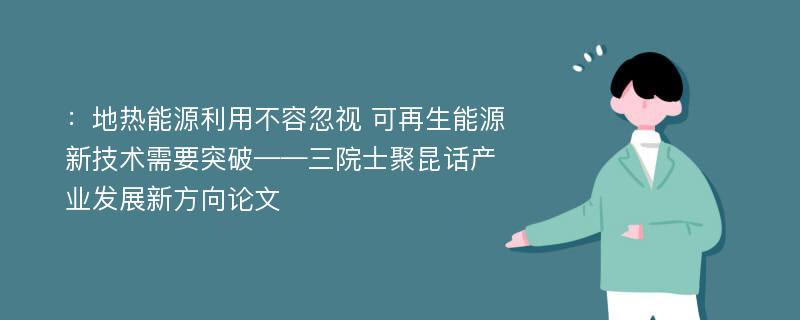 ：地热能源利用不容忽视 可再生能源新技术需要突破——三院士聚昆话产业发展新方向论文