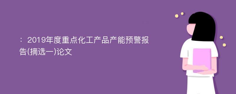 ：2019年度重点化工产品产能预警报告(摘选一)论文