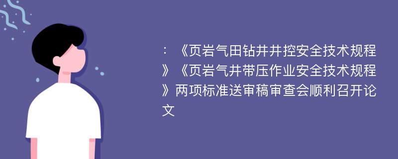 ：《页岩气田钻井井控安全技术规程》《页岩气井带压作业安全技术规程》两项标准送审稿审查会顺利召开论文