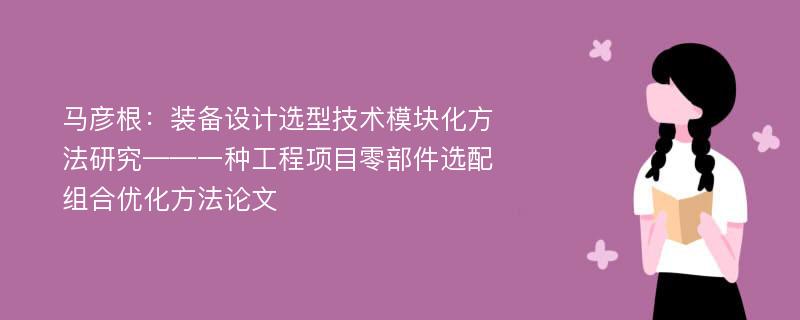 马彦根：装备设计选型技术模块化方法研究——一种工程项目零部件选配组合优化方法论文