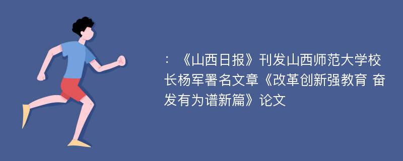 ：《山西日报》刊发山西师范大学校长杨军署名文章《改革创新强教育 奋发有为谱新篇》论文