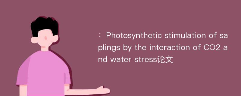 ：Photosynthetic stimulation of saplings by the interaction of CO2 and water stress论文