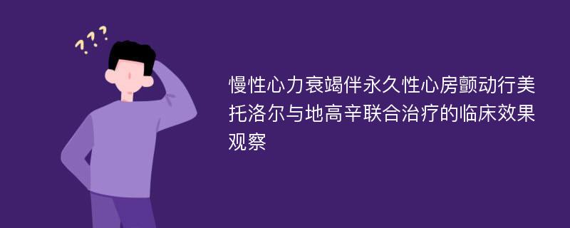 慢性心力衰竭伴永久性心房颤动行美托洛尔与地高辛联合治疗的临床效果观察