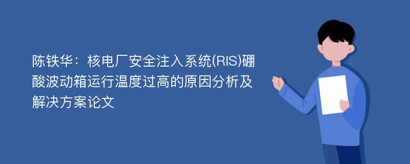 陈铁华：核电厂安全注入系统(RIS)硼酸波动箱运行温度过高的原因分析及解决方案论文