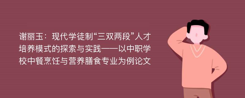 谢丽玉：现代学徒制“三双两段”人才培养模式的探索与实践——以中职学校中餐烹饪与营养膳食专业为例论文