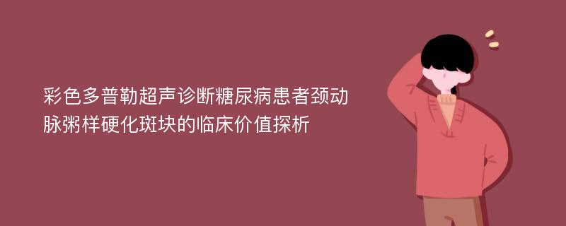 彩色多普勒超声诊断糖尿病患者颈动脉粥样硬化斑块的临床价值探析