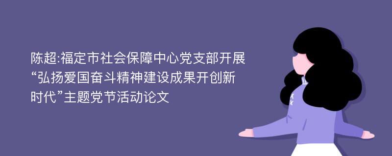 陈超:福定市社会保障中心党支部开展“弘扬爱国奋斗精神建设成果开创新时代”主题党节活动论文