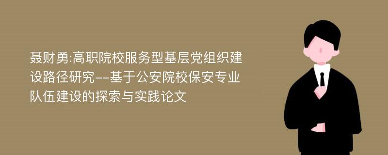 聂财勇:高职院校服务型基层党组织建设路径研究--基于公安院校保安专业队伍建设的探索与实践论文