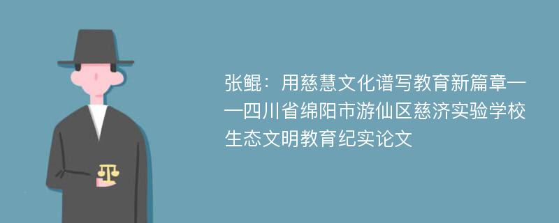 张鲲：用慈慧文化谱写教育新篇章——四川省绵阳市游仙区慈济实验学校生态文明教育纪实论文