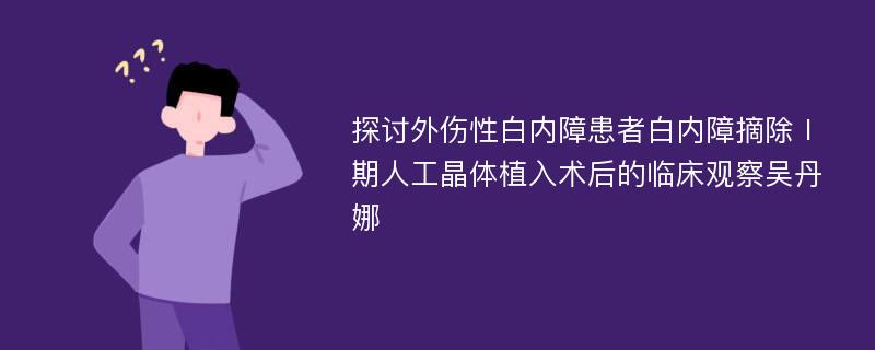 探讨外伤性白内障患者白内障摘除Ⅰ期人工晶体植入术后的临床观察吴丹娜