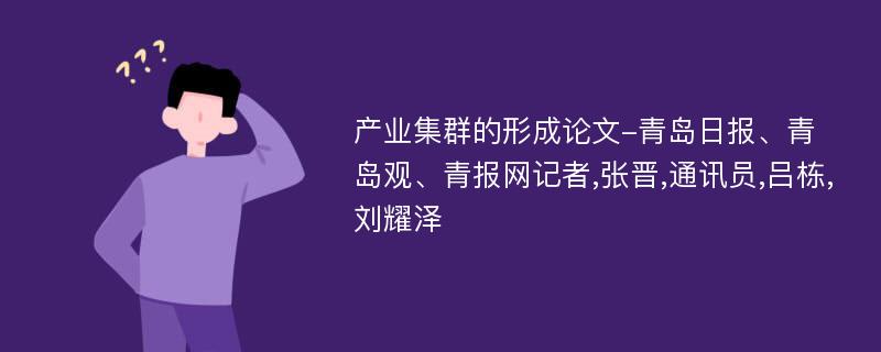 产业集群的形成论文-青岛日报、青岛观、青报网记者,张晋,通讯员,吕栋,刘耀泽