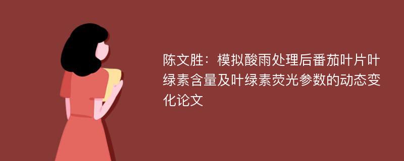 陈文胜：模拟酸雨处理后番茄叶片叶绿素含量及叶绿素荧光参数的动态变化论文