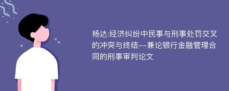 杨达:经济纠纷中民事与刑事处罚交叉的冲突与终结--兼论银行金融管理合同的刑事审判论文