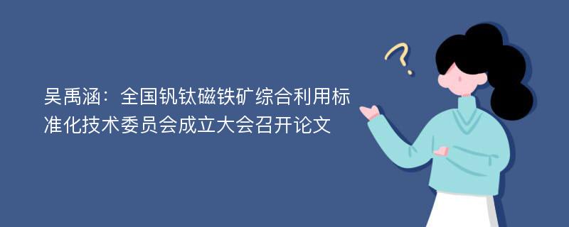 吴禹涵：全国钒钛磁铁矿综合利用标准化技术委员会成立大会召开论文