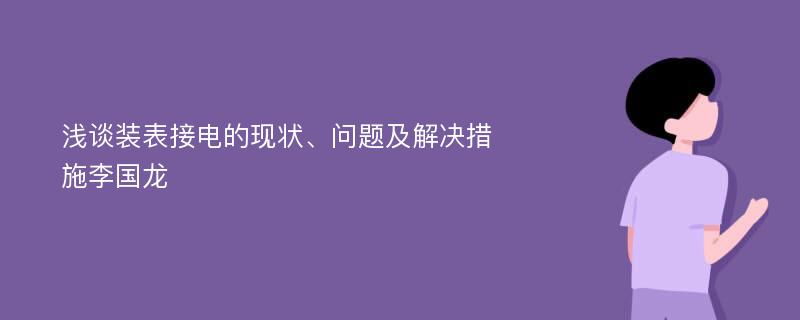 浅谈装表接电的现状、问题及解决措施李国龙