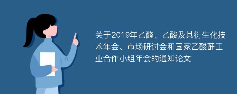 关于2019年乙醛、乙酸及其衍生化技术年会、市场研讨会和国家乙酸酐工业合作小组年会的通知论文