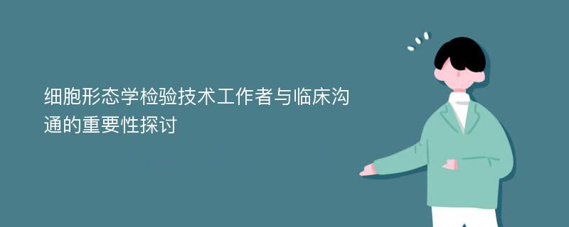 细胞形态学检验技术工作者与临床沟通的重要性探讨