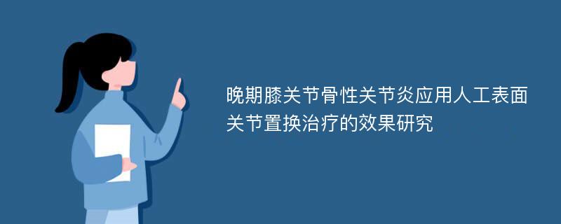 晚期膝关节骨性关节炎应用人工表面关节置换治疗的效果研究