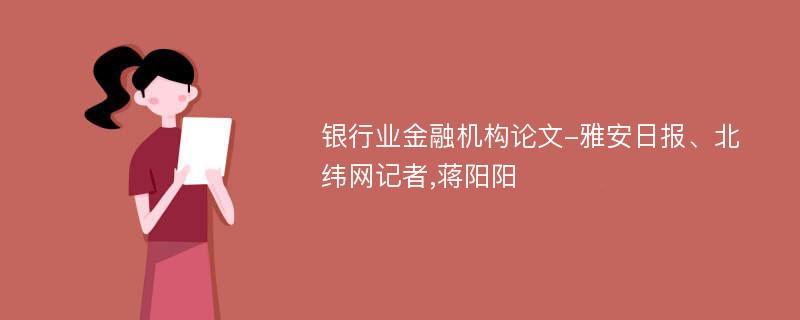 银行业金融机构论文-雅安日报、北纬网记者,蒋阳阳