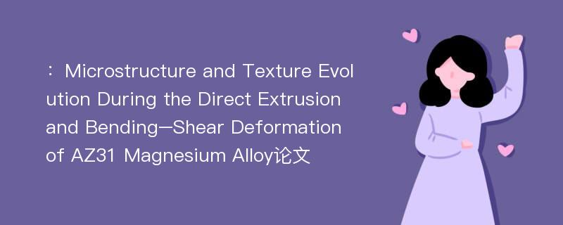 ：Microstructure and Texture Evolution During the Direct Extrusion and Bending–Shear Deformation of AZ31 Magnesium Alloy论文