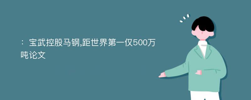 ：宝武控股马钢,距世界第一仅500万吨论文