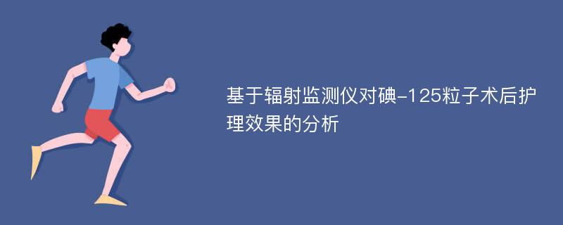 基于辐射监测仪对碘-125粒子术后护理效果的分析