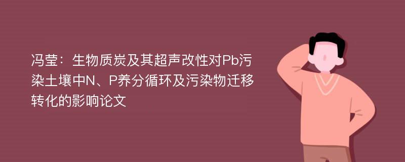 冯莹：生物质炭及其超声改性对Pb污染土壤中N、P养分循环及污染物迁移转化的影响论文