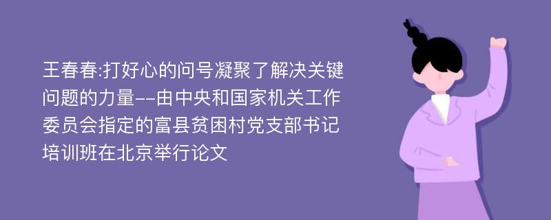 王春春:打好心的问号凝聚了解决关键问题的力量--由中央和国家机关工作委员会指定的富县贫困村党支部书记培训班在北京举行论文