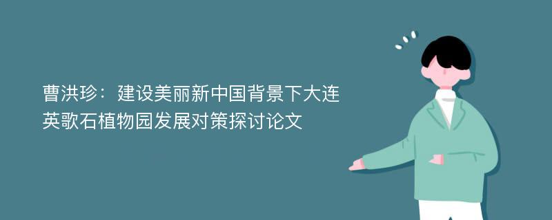 曹洪珍：建设美丽新中国背景下大连英歌石植物园发展对策探讨论文