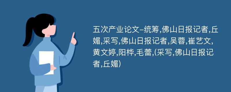 五次产业论文-统筹,佛山日报记者,丘媚,采写,佛山日报记者,吴蓉,崔艺文,黄文婷,阳桦,毛蕾,(采写,佛山日报记者,丘媚)