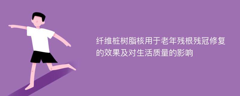 纤维桩树脂核用于老年残根残冠修复的效果及对生活质量的影响