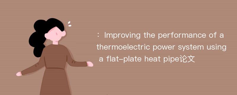 ：Improving the performance of a thermoelectric power system using a flat-plate heat pipe论文