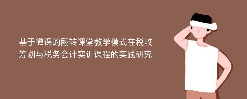 基于微课的翻转课堂教学模式在税收筹划与税务会计实训课程的实践研究