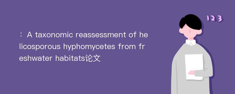 ：A taxonomic reassessment of helicosporous hyphomycetes from freshwater habitats论文