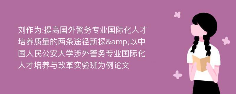 刘作为:提高国外警务专业国际化人才培养质量的两条途径新探&以中国人民公安大学涉外警务专业国际化人才培养与改革实验班为例论文