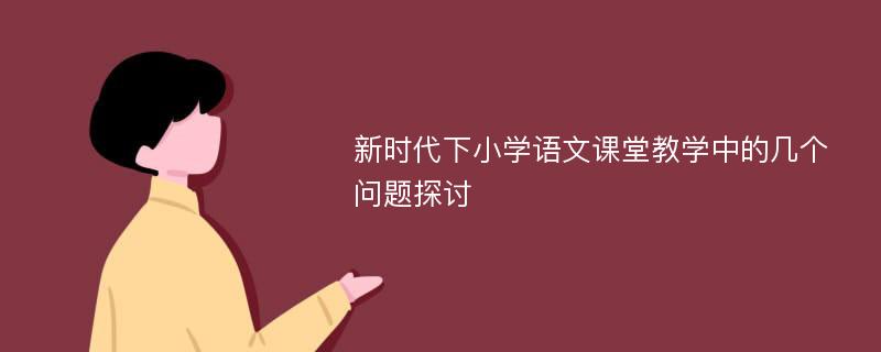 新时代下小学语文课堂教学中的几个问题探讨